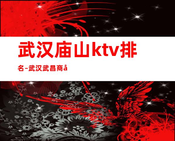 武汉庙山ktv排名 – 武汉武昌商务KTV