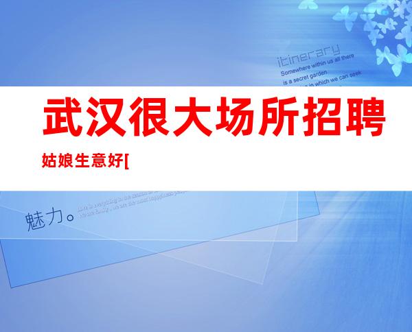 武汉很大场所招聘姑娘生意好[无需工作服当天结]包住宿