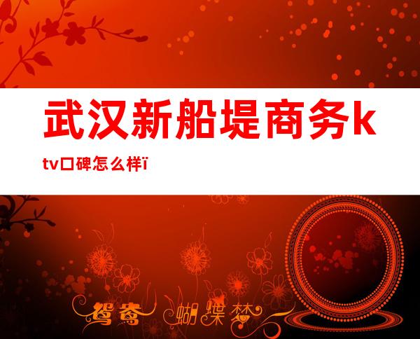 武汉新船堤商务ktv口碑怎么样（重庆新船堤商务ktv多少钱）