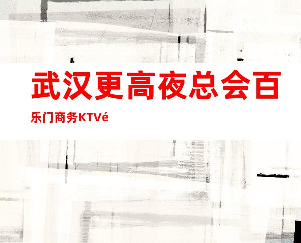 武汉更高夜总会百乐门商务KTV高名气夜总会介绍