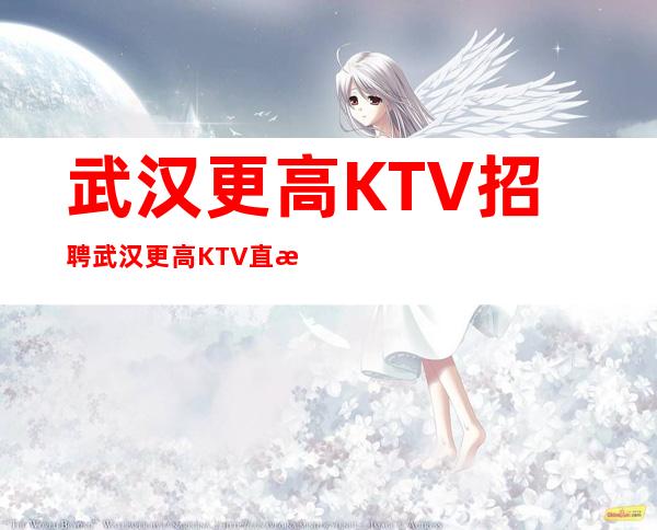 武汉更高KTV招聘武汉更高KTV直招日薪结算