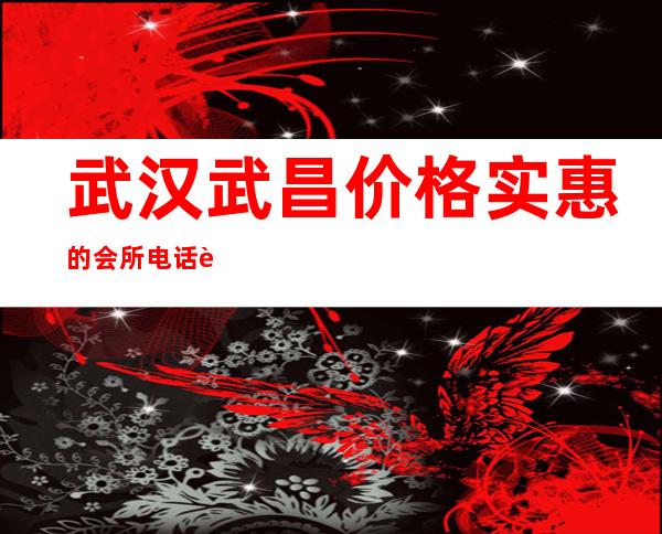 武汉武昌价格实惠的会所电话资源多多 – 武汉武昌商务KTV