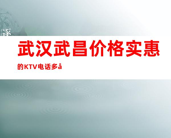 武汉武昌价格实惠的KTV电话多少预定排行榜 – 武汉武昌商务KTV