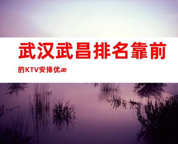 武汉武昌排名靠前的KTV安排优惠多多 – 武汉武昌商务KTV