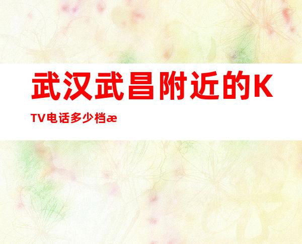 武汉武昌附近的KTV电话多少档次怎么样 – 武汉武昌商务KTV