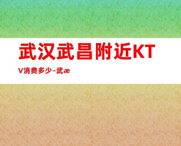 武汉武昌附近KTV消费多少 – 武汉武昌商务KTV