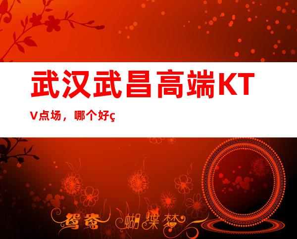 武汉武昌高端KTV点场，哪个好玩 – 武汉武昌商务KTV