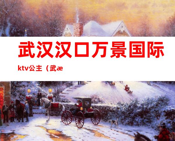 武汉汉口万景国际ktv公主（武汉百乐门ktv公主）