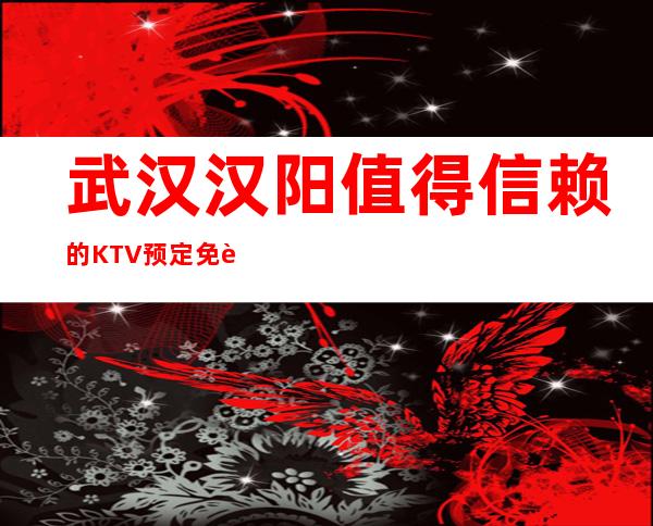 武汉汉阳值得信赖的KTV预定免费咨询 – 武汉汉阳商务KTV