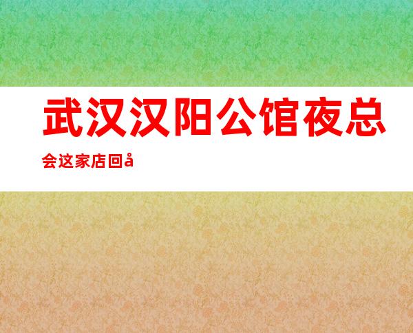 武汉汉阳公馆夜总会这家店回头客超多榜上有名