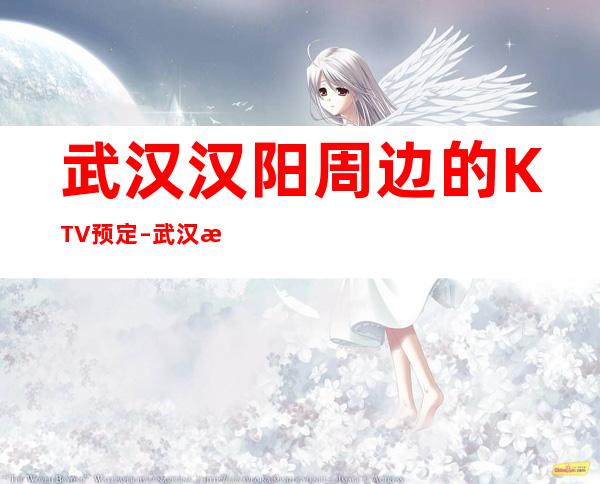 武汉汉阳周边的KTV预定 – 武汉汉阳商务KTV