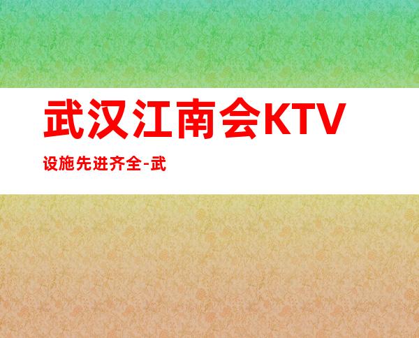 武汉江南会KTV设施先进齐全-武汉知名夜总会