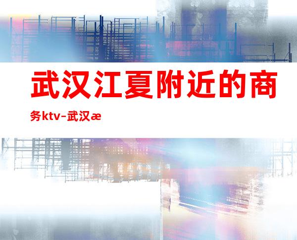 武汉江夏附近的商务ktv – 武汉江夏商务KTV