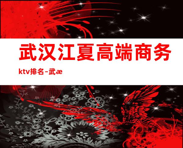 武汉江夏高端商务ktv排名 – 武汉江夏商务KTV