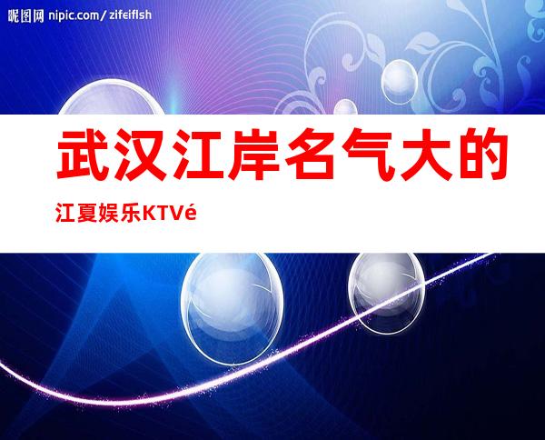 武汉江岸名气大的江夏娱乐KTV预定免费咨询