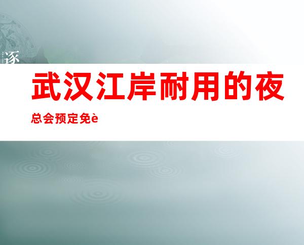 武汉江岸耐用的夜总会预定免费咨询