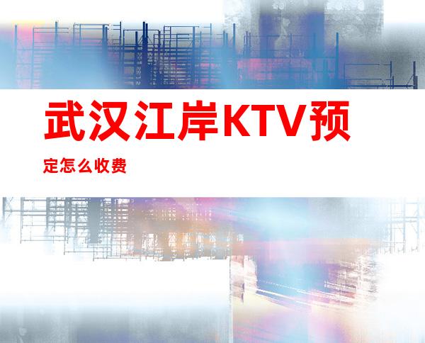 武汉江岸KTV预定怎么收费