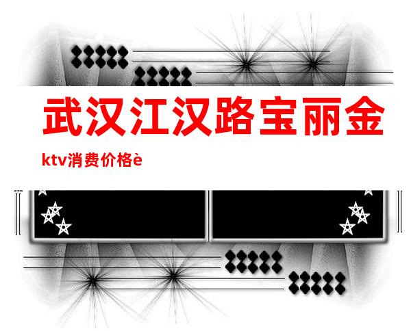 武汉江汉路宝丽金ktv消费价格表（江汉路宝丽金KTVMMC）