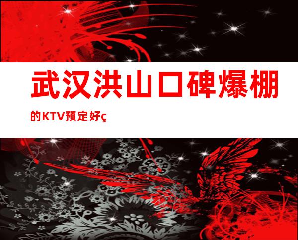 武汉洪山口碑爆棚的KTV预定好玩的 – 武汉洪山商务KTV