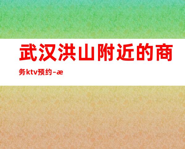 武汉洪山附近的商务ktv预约 – 武汉洪山商务KTV