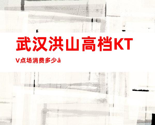 武汉洪山高档KTV点场消费多少 – 武汉洪山商务KTV