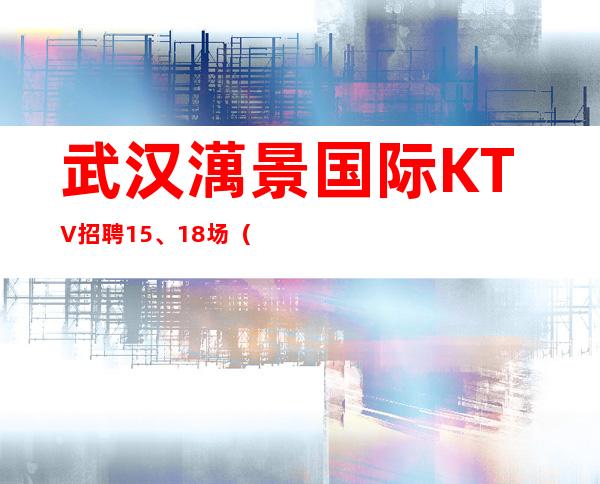 武汉澫景国际KTV招聘15、18场（生意稳定新人直推上班）