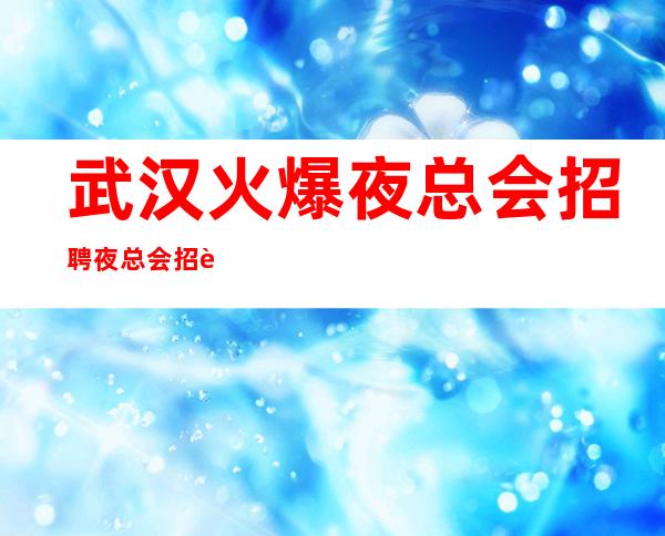 武汉火爆夜总会招聘夜总会招聘高收入当天结算