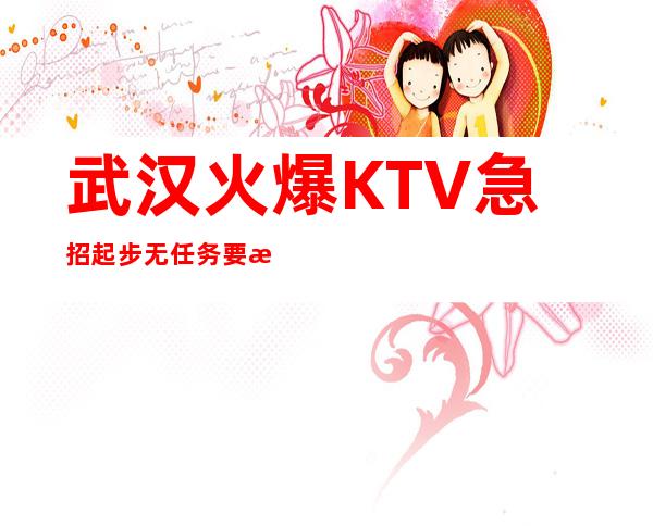 武汉火爆KTV 急招 起步 无任务要求