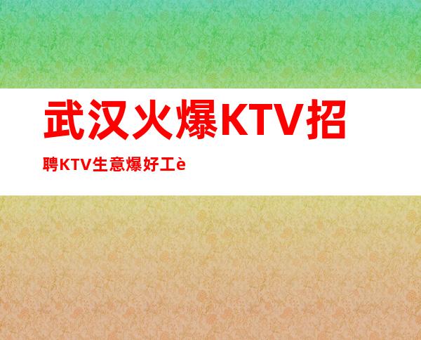 武汉火爆KTV招聘KTV生意爆好工资当天结算