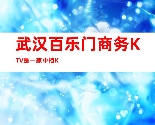 武汉百乐门商务KTV是一家中档KTV，性价比高的夜总会