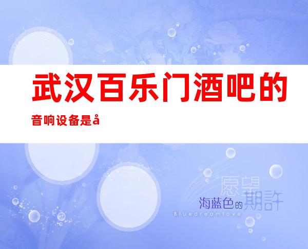 武汉百乐门酒吧的音响设备是全武汉好、更高的！