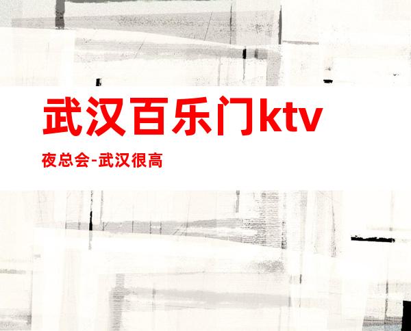 武汉百乐门ktv夜总会-武汉很高的商务KTV夜总会