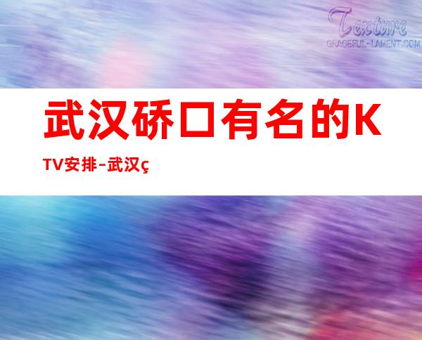 武汉硚口有名的KTV安排 – 武汉硚口商务KTV