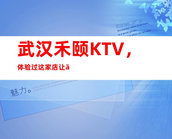 武汉禾颐KTV，体验过这家店让人流连忘返