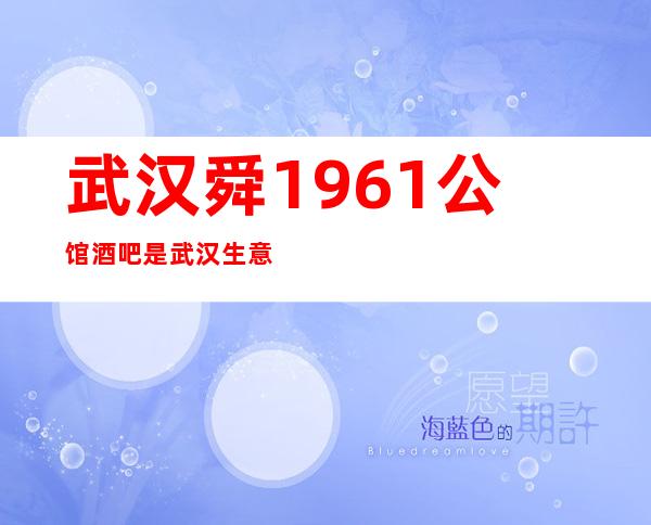 武汉舜1961公馆酒吧是武汉生意比较好的酒吧商务会所预订