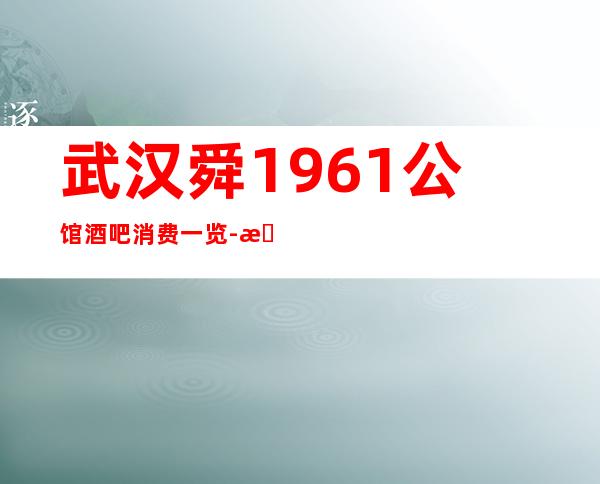武汉舜1961公馆酒吧消费一览-新装修更高豪华-资源很丰富