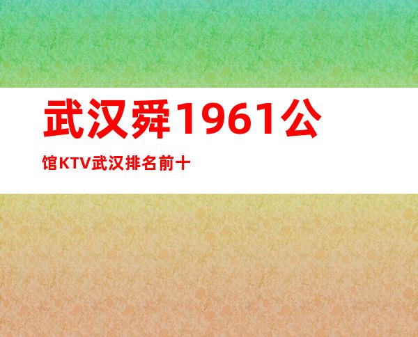 武汉舜1961公馆KTV武汉排名前十的夜总会