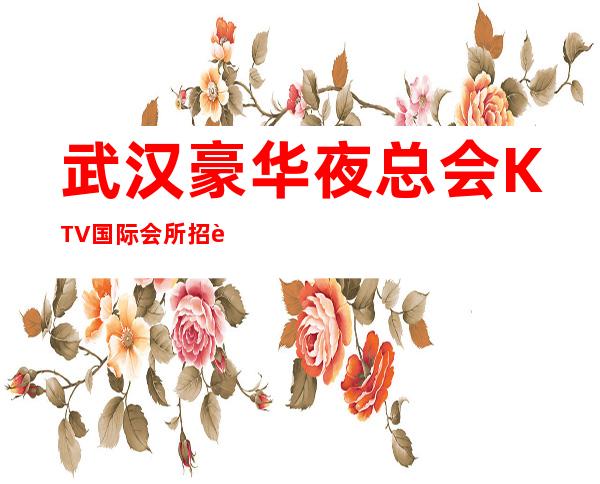 武汉豪华夜总会KTV国际会所招聘员工。上班来去自由，上班率高