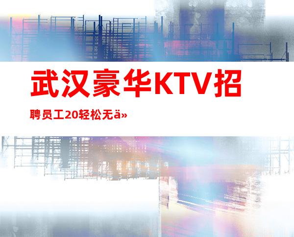 武汉豪华KTV招聘员工 20轻松无任务生意好上班无套路