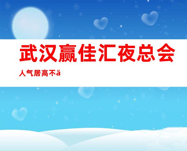 武汉赢佳汇夜总会人气居高不下/武汉KTV消费价格表