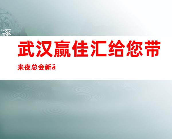 武汉赢佳汇给您带来夜总会新体验