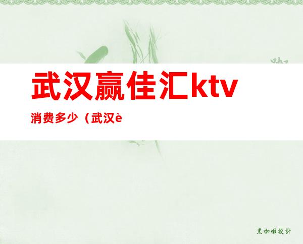武汉赢佳汇ktv消费多少（武汉赢佳汇ktv怎么样）
