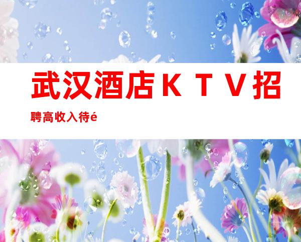 武汉酒店ＫＴＶ招聘高收入待遇靠谱