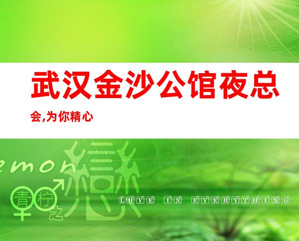 武汉金沙公馆夜总会,为你精心精选的武汉高端夜总会