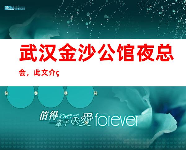 武汉金沙公馆夜总会，此文介绍这家店详情让你少踩坑