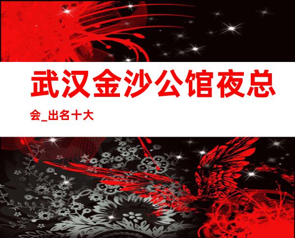 武汉金沙公馆夜总会_出名十大夜总会值得一去