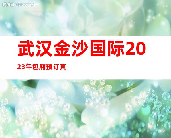 武汉金沙国际2023年包厢预订真实价格