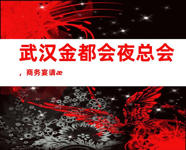 武汉金都会夜总会，商务宴请招待客户的好地方