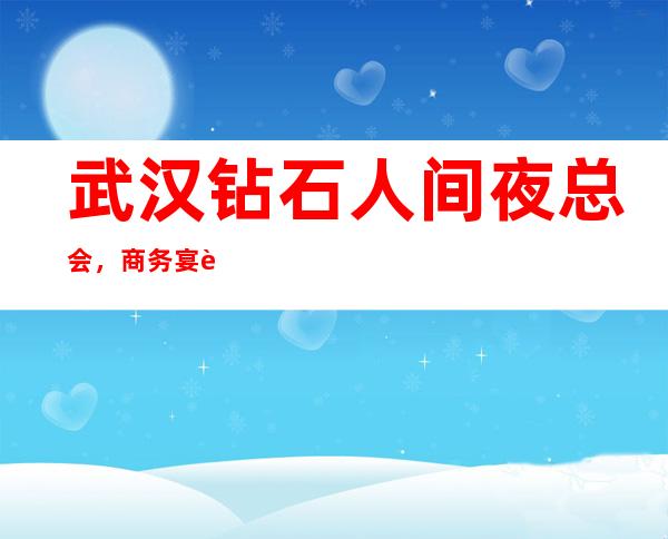 武汉钻石人间夜总会，商务宴请接待客户选择