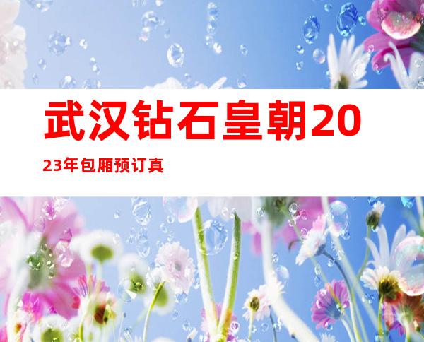 武汉钻石皇朝2023年包厢预订真实价格